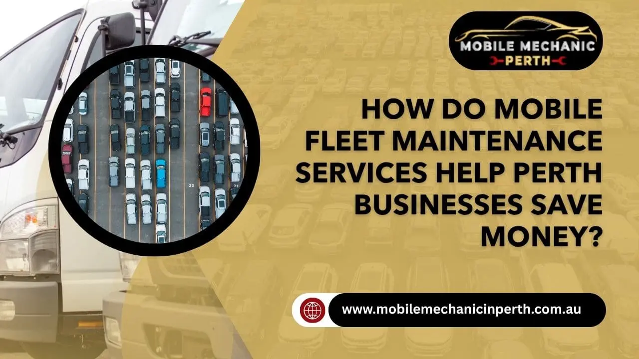 How Do Mobile Fleet Maintenance Services Help Perth Businesses Save Money?